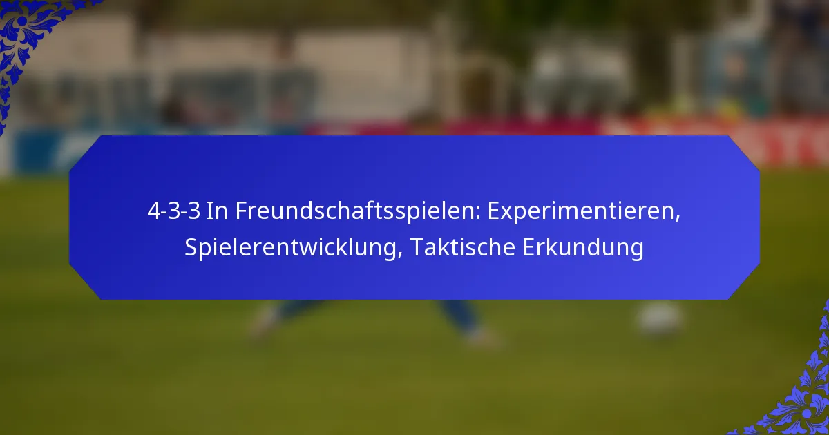 4-3-3 In Freundschaftsspielen: Experimentieren, Spielerentwicklung, Taktische Erkundung