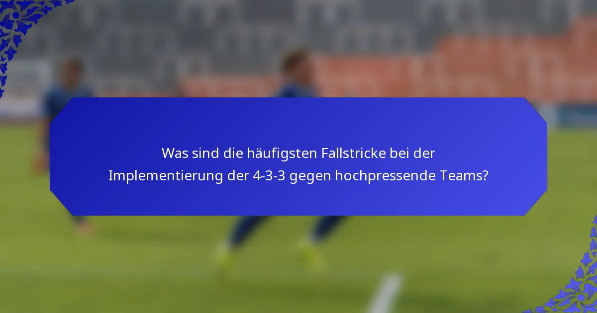 Was sind die häufigsten Fallstricke bei der Implementierung der 4-3-3 gegen hochpressende Teams?