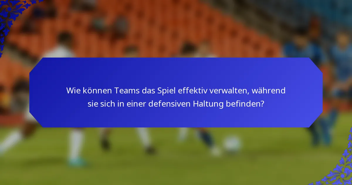 Wie können Teams das Spiel effektiv verwalten, während sie sich in einer defensiven Haltung befinden?