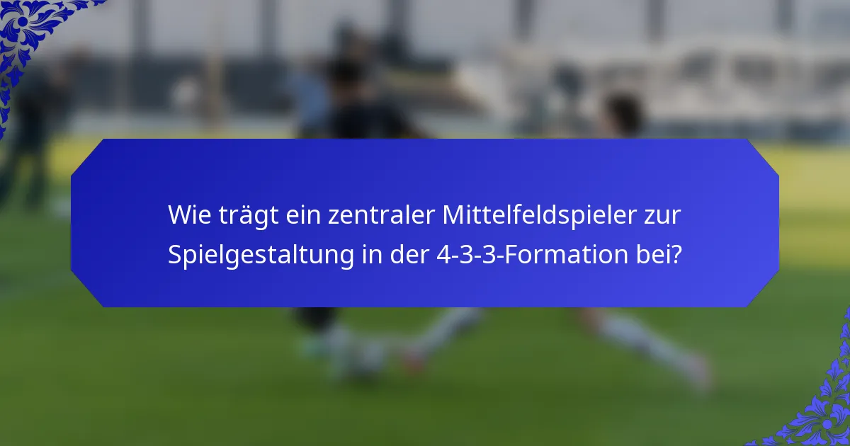 Wie trägt ein zentraler Mittelfeldspieler zur Spielgestaltung in der 4-3-3-Formation bei?